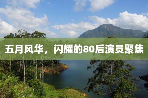 五月风华，闪耀的80后演员聚焦