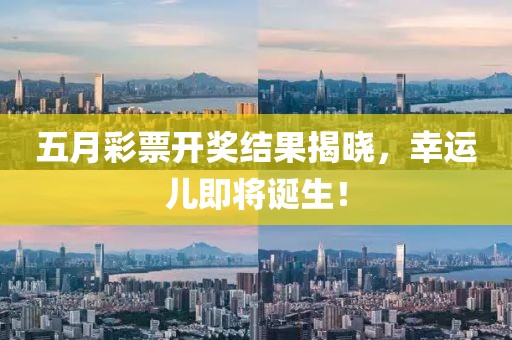 五月彩票开奖结果揭晓，幸运儿即将诞生！