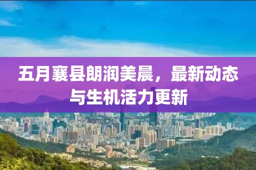 五月襄县朗润美晨，最新动态与生机活力更新