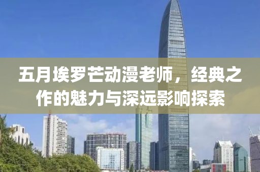 五月埃罗芒动漫老师，经典之作的魅力与深远影响探索