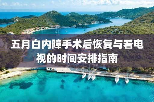 五月白内障手术后恢复与看电视的时间安排指南
