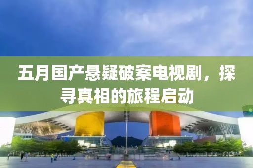 五月国产悬疑破案电视剧，探寻真相的旅程启动