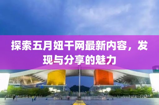 探索五月妞干网最新内容，发现与分享的魅力
