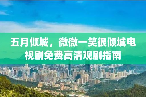 五月倾城，微微一笑很倾城电视剧免费高清观剧指南