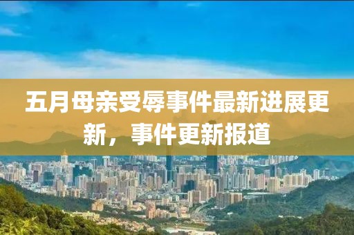 五月母亲受辱事件最新进展更新，事件更新报道
