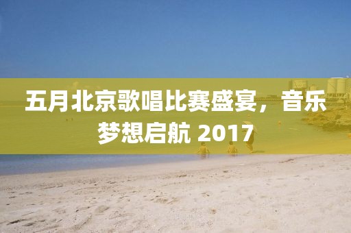 五月北京歌唱比赛盛宴，音乐梦想启航 2017