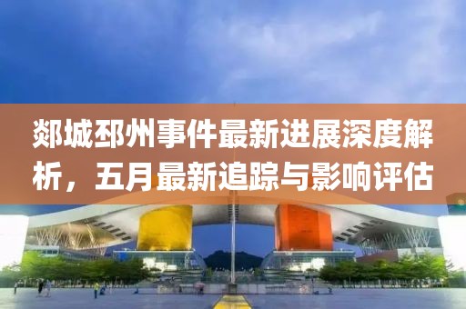 郯城邳州事件最新进展深度解析，五月最新追踪与影响评估