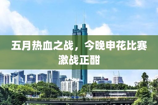 五月热血之战，今晚申花比赛激战正酣