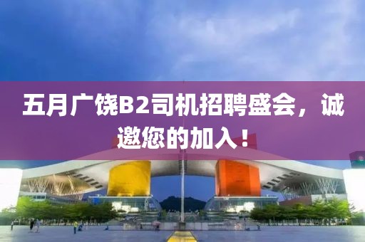 五月广饶B2司机招聘盛会，诚邀您的加入！