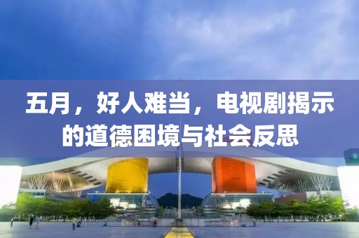 五月，好人难当，电视剧揭示的道德困境与社会反思