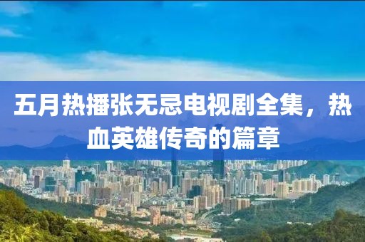 五月热播张无忌电视剧全集，热血英雄传奇的篇章