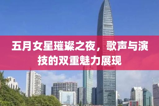 五月女星璀璨之夜，歌声与演技的双重魅力展现