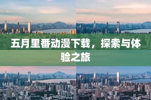 五月里番动漫下载，探索与体验之旅
