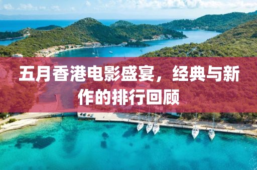 五月香港电影盛宴，经典与新作的排行回顾