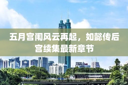 五月宫闱风云再起，如懿传后宫续集最新章节