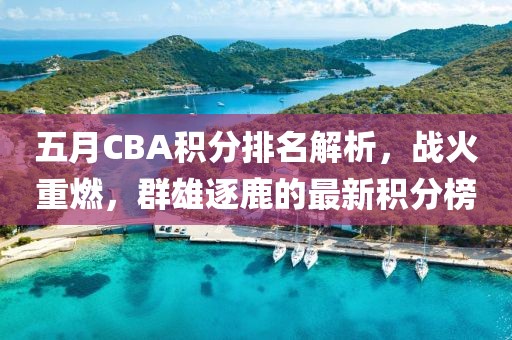 五月CBA积分排名解析，战火重燃，群雄逐鹿的最新积分榜