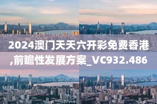 2024澳门天天六开彩免费香港,前瞻性发展方案_VC932.486