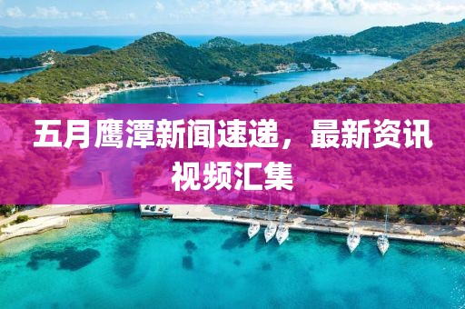 五月鹰潭新闻速递，最新资讯视频汇集