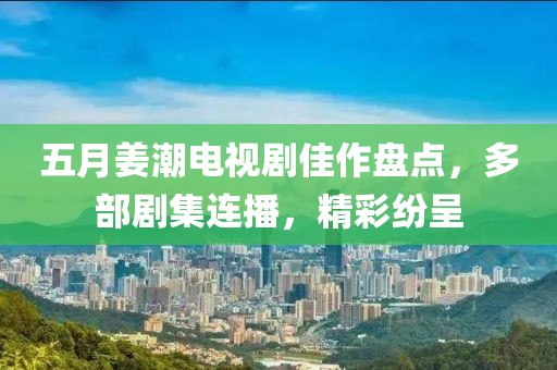 五月姜潮电视剧佳作盘点，多部剧集连播，精彩纷呈