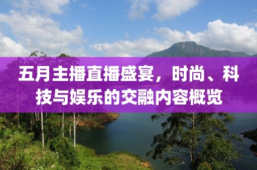 五月主播直播盛宴，时尚、科技与娱乐的交融内容概览