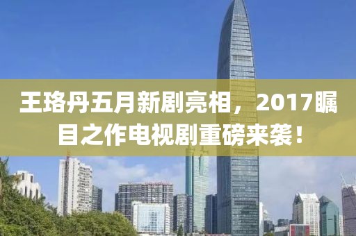 王珞丹五月新剧亮相，2017瞩目之作电视剧重磅来袭！