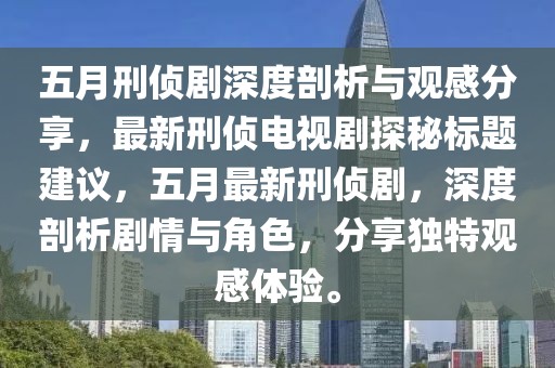 五月刑侦剧深度剖析与观感分享，最新刑侦电视剧探秘标题建议，五月最新刑侦剧，深度剖析剧情与角色，分享独特观感体验。