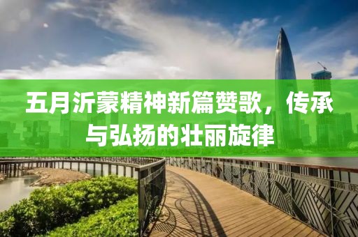 五月沂蒙精神新篇赞歌，传承与弘扬的壮丽旋律