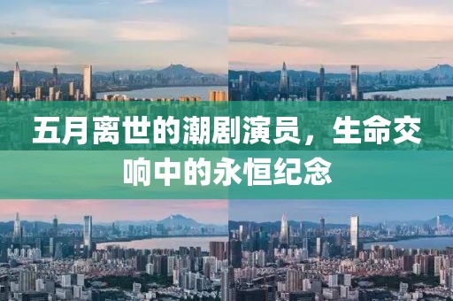 五月离世的潮剧演员，生命交响中的永恒纪念