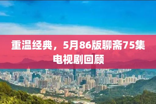 重温经典，5月86版聊斋75集电视剧回顾