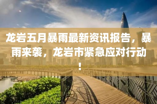 龙岩五月暴雨最新资讯报告，暴雨来袭，龙岩市紧急应对行动！