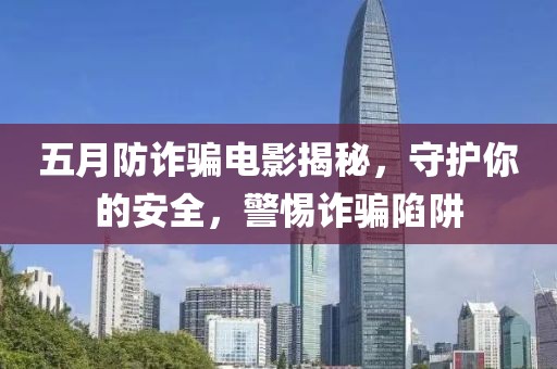 五月防诈骗电影揭秘，守护你的安全，警惕诈骗陷阱