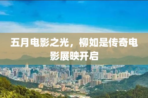 五月电影之光，柳如是传奇电影展映开启