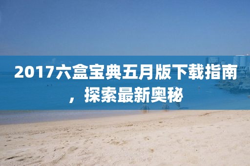 2017六盒宝典五月版下载指南，探索最新奥秘