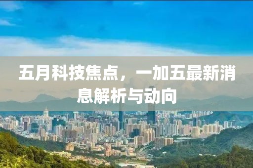 五月科技焦点，一加五最新消息解析与动向