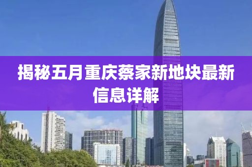 揭秘五月重庆蔡家新地块最新信息详解
