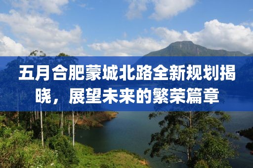 五月合肥蒙城北路全新规划揭晓，展望未来的繁荣篇章