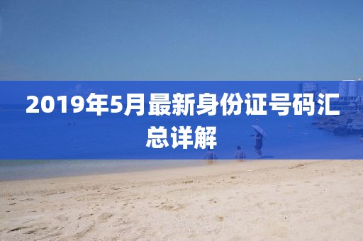 2019年5月最新身份证号码汇总详解