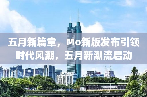 五月新篇章，Mo新版发布引领时代风潮，五月新潮流启动