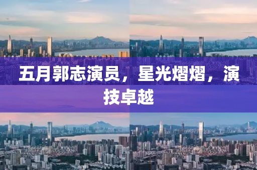 五月郭志演员，星光熠熠，演技卓越