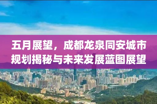 五月展望，成都龙泉同安城市规划揭秘与未来发展蓝图展望