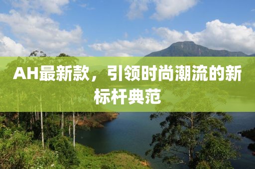 AH最新款，引领时尚潮流的新标杆典范