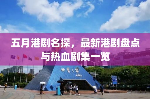 五月港剧名探，最新港剧盘点与热血剧集一览