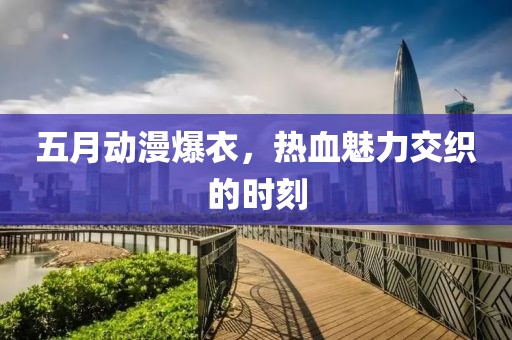 五月动漫爆衣，热血魅力交织的时刻