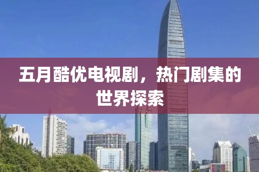 五月酷优电视剧，热门剧集的世界探索