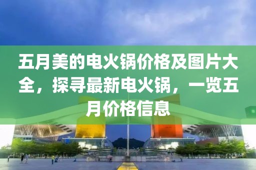 五月美的电火锅价格及图片大全，探寻最新电火锅，一览五月价格信息