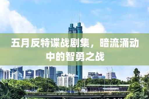 五月反特谍战剧集，暗流涌动中的智勇之战