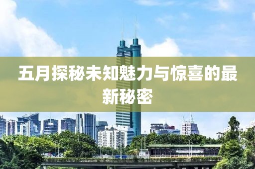 五月探秘未知魅力与惊喜的最新秘密