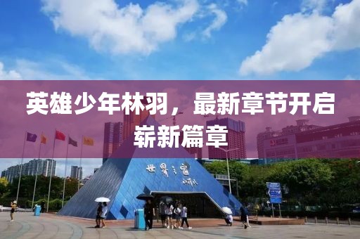 英雄少年林羽，最新章节开启崭新篇章