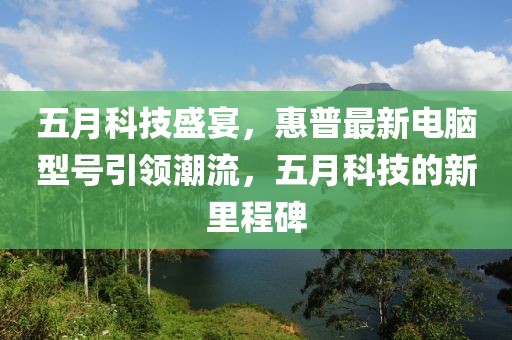 五月科技盛宴，惠普最新电脑型号引领潮流，五月科技的新里程碑