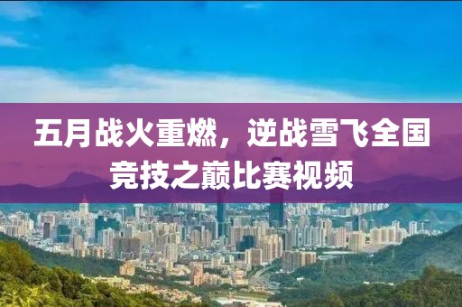 五月战火重燃，逆战雪飞全国竞技之巅比赛视频